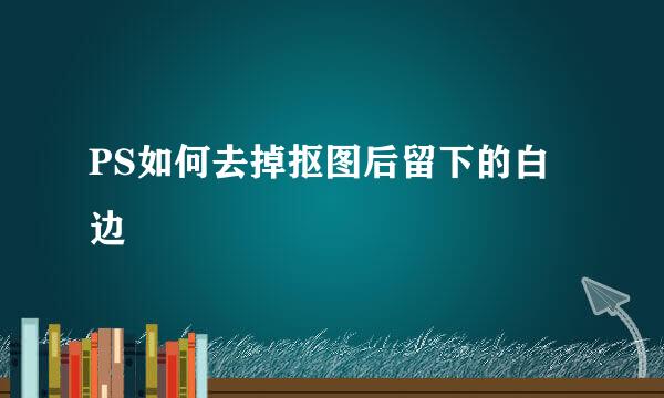 PS如何去掉抠图后留下的白边
