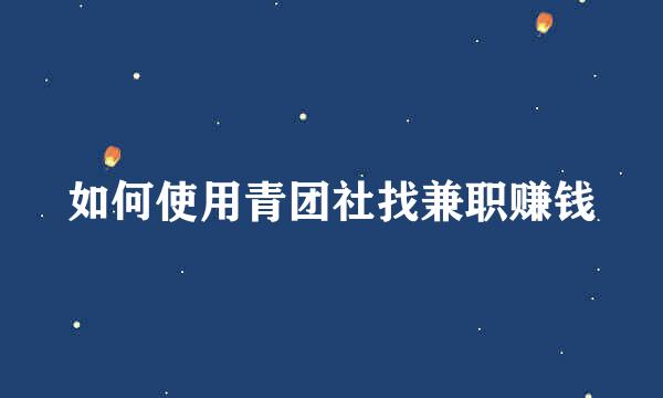 如何使用青团社找兼职赚钱