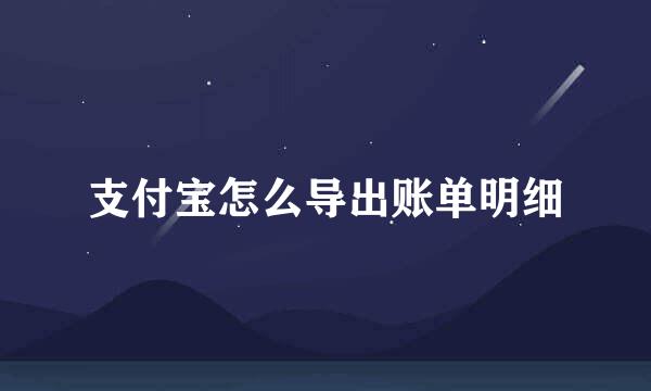 支付宝怎么导出账单明细