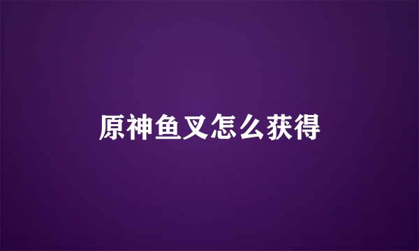 原神鱼叉怎么获得