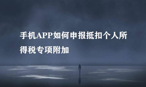 手机APP如何申报抵扣个人所得税专项附加