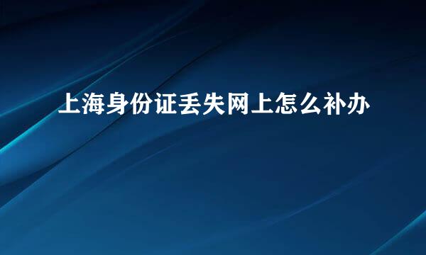 上海身份证丢失网上怎么补办