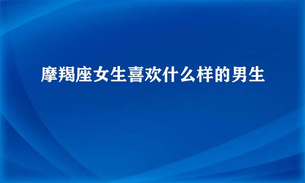 摩羯座女生喜欢什么样的男生