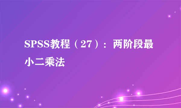 SPSS教程（27）：两阶段最小二乘法