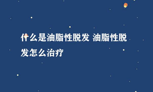 什么是油脂性脱发 油脂性脱发怎么治疗