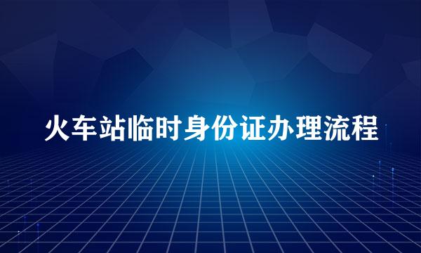 火车站临时身份证办理流程