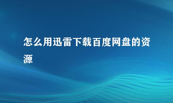 怎么用迅雷下载百度网盘的资源