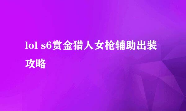 lol s6赏金猎人女枪辅助出装攻略