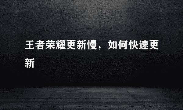 王者荣耀更新慢，如何快速更新