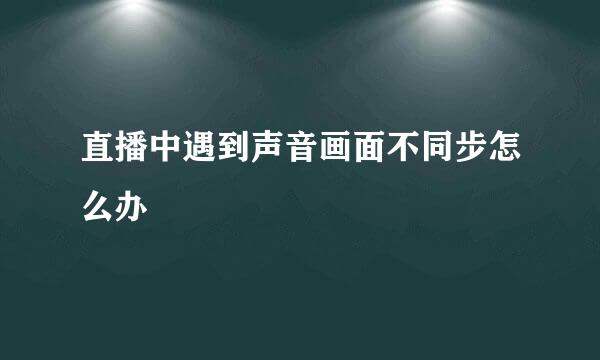 直播中遇到声音画面不同步怎么办