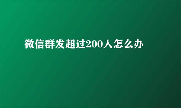 微信群发超过200人怎么办