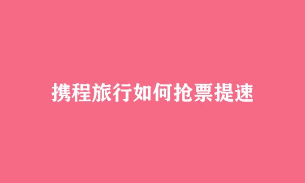 携程旅行如何抢票提速