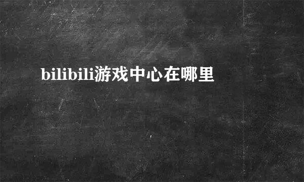 bilibili游戏中心在哪里