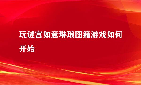 玩谜宫如意琳琅图籍游戏如何开始