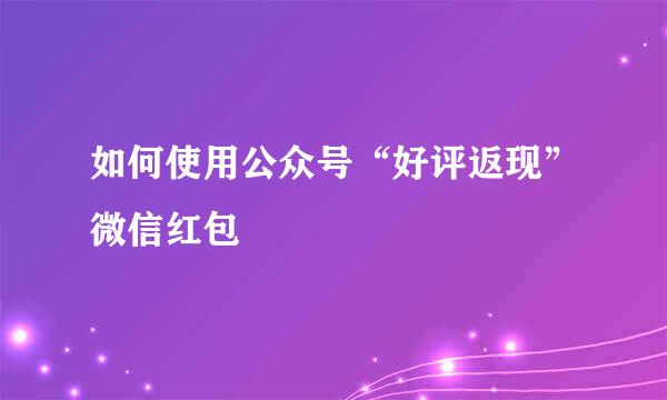 如何使用公众号“好评返现”微信红包