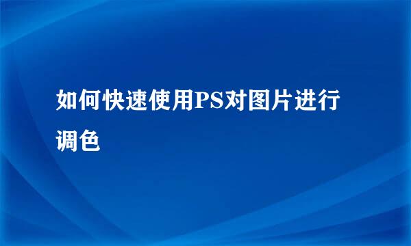 如何快速使用PS对图片进行调色