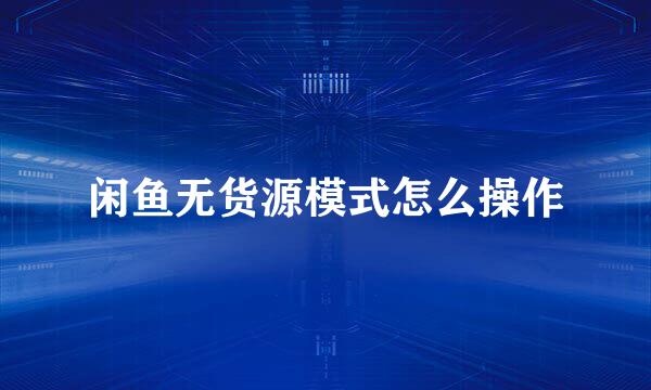 闲鱼无货源模式怎么操作