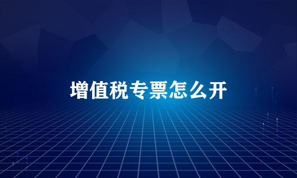 增值税专票怎么开