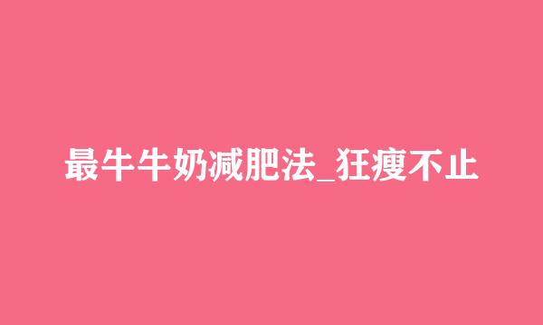 最牛牛奶减肥法_狂瘦不止