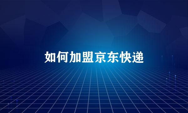 如何加盟京东快递