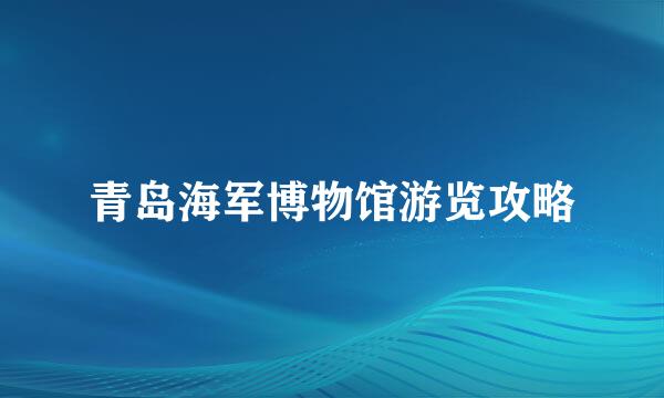 青岛海军博物馆游览攻略