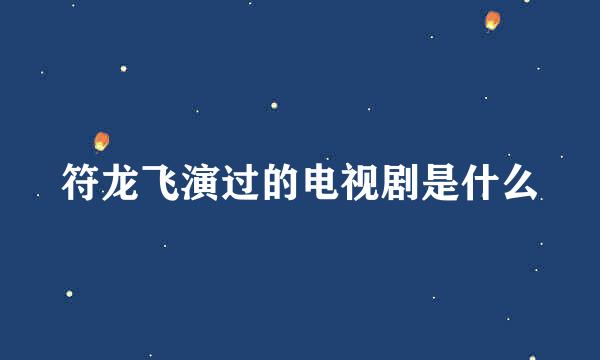 符龙飞演过的电视剧是什么