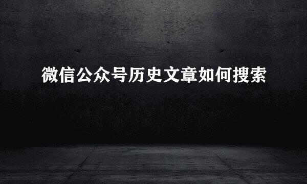 微信公众号历史文章如何搜索