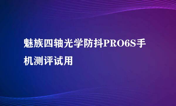 魅族四轴光学防抖PRO6S手机测评试用