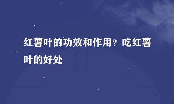 红薯叶的功效和作用？吃红薯叶的好处