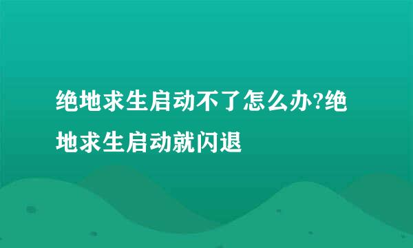 绝地求生启动不了怎么办?绝地求生启动就闪退