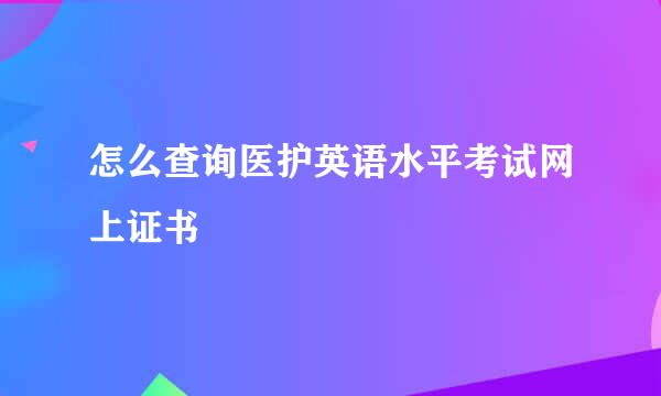 怎么查询医护英语水平考试网上证书