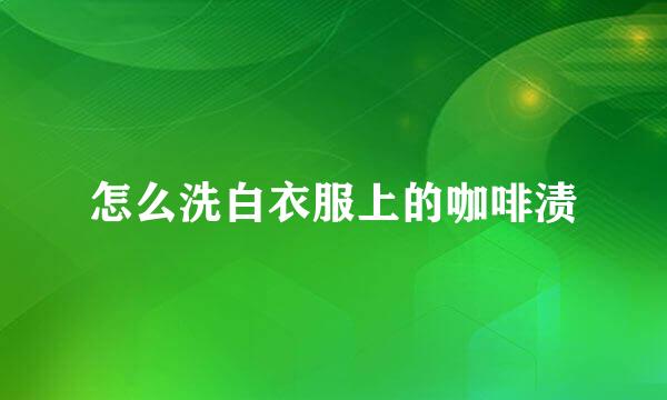 怎么洗白衣服上的咖啡渍