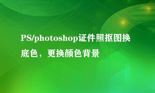 PS/photoshop证件照抠图换底色，更换颜色背景