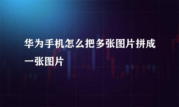 华为手机怎么把多张图片拼成一张图片