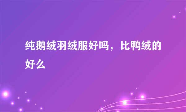 纯鹅绒羽绒服好吗，比鸭绒的好么