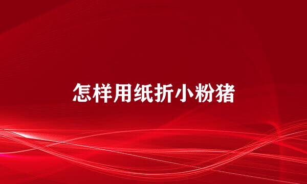 怎样用纸折小粉猪