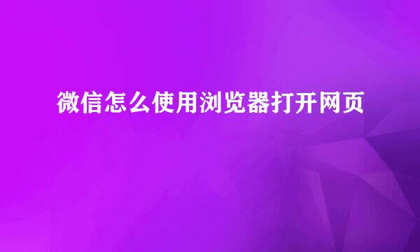 微信怎么使用浏览器打开网页