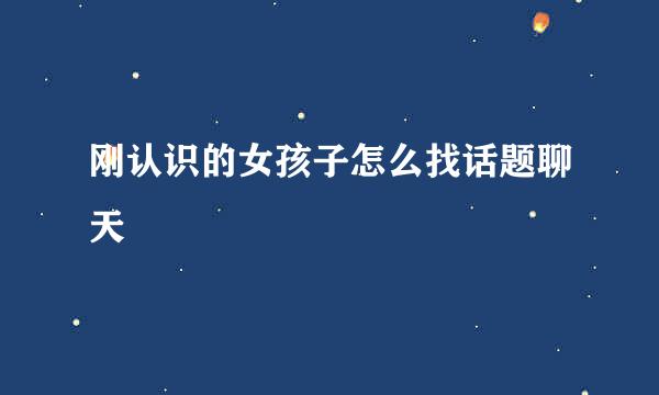 刚认识的女孩子怎么找话题聊天