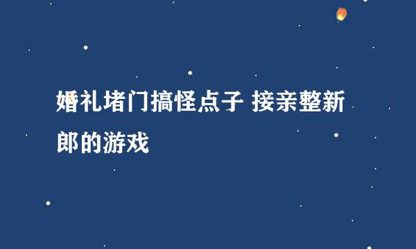 婚礼堵门搞怪点子 接亲整新郎的游戏