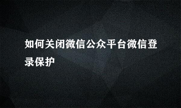 如何关闭微信公众平台微信登录保护