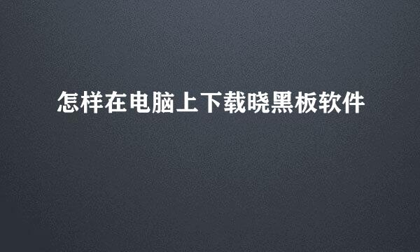 怎样在电脑上下载晓黑板软件