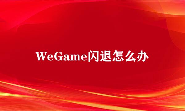 WeGame闪退怎么办