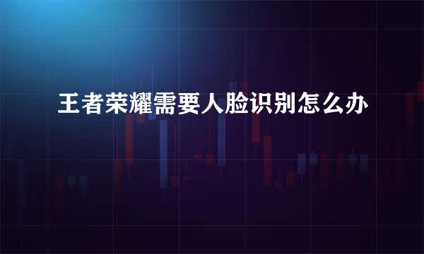 王者荣耀需要人脸识别怎么办