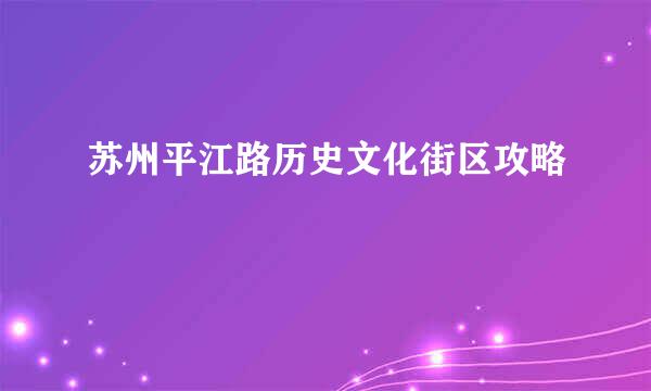 苏州平江路历史文化街区攻略