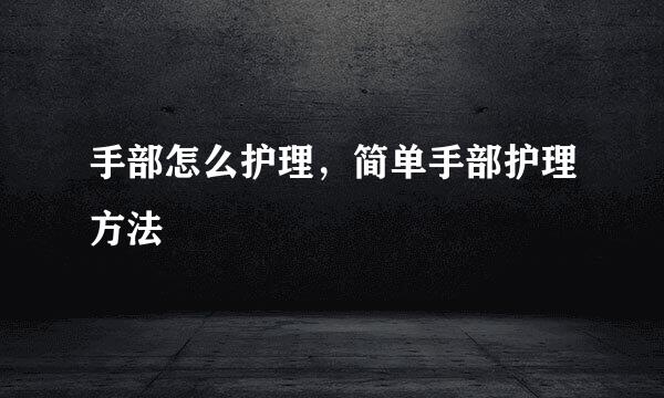 手部怎么护理，简单手部护理方法