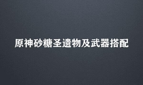 原神砂糖圣遗物及武器搭配