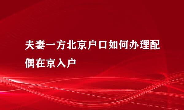 夫妻一方北京户口如何办理配偶在京入户