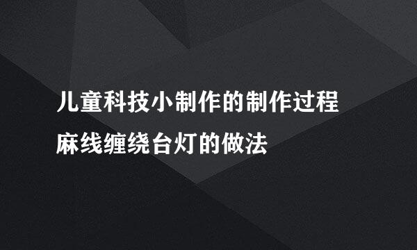 儿童科技小制作的制作过程 麻线缠绕台灯的做法