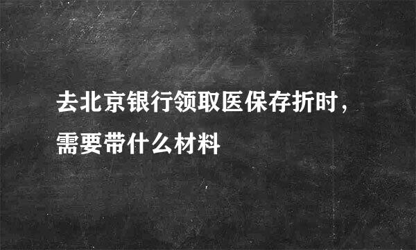 去北京银行领取医保存折时，需要带什么材料