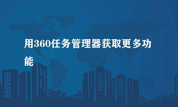 用360任务管理器获取更多功能